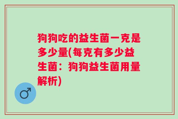 狗狗吃的益生菌一克是多少量(每克有多少益生菌:狗狗益生菌用量解析) 狗狗吃的益生菌一克是多少量(每克有多少益生菌:狗狗益生菌用量解析)