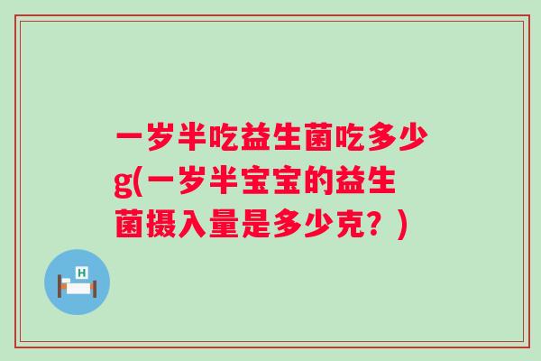 一岁半吃益生菌吃多少g(一岁半宝宝的益生菌摄入量是多少克？)
