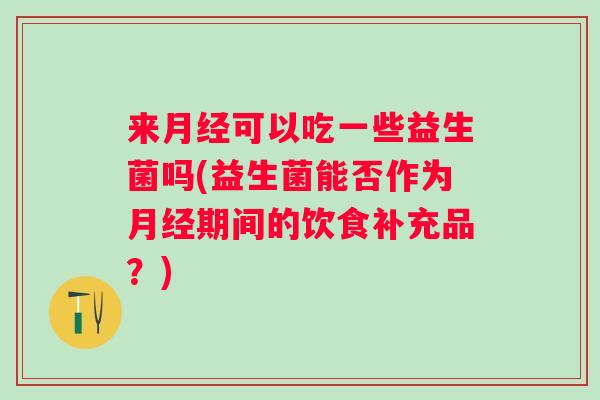 来可以吃一些益生菌吗(益生菌能否作为期间的饮食补充品？)