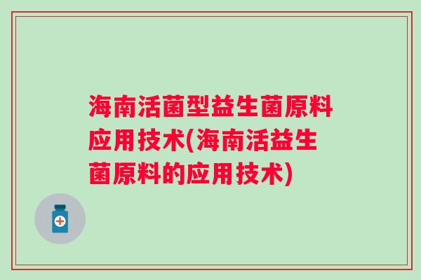 海南活菌型益生菌原料应用技术(海南活益生菌原料的应用技术) 海南活菌型益生菌原料应用技术(海南活益生菌原料的应用技术)