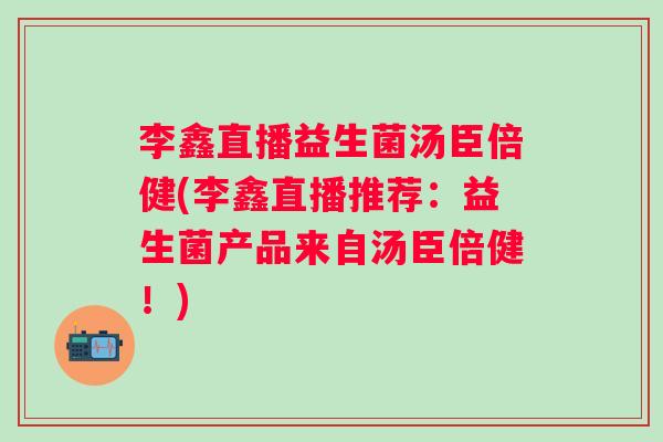 李鑫直播益生菌汤臣倍健(李鑫直播推荐:益生菌产品来自汤臣倍健!) 李鑫直播益生菌汤臣倍健(李鑫直播推荐:益生菌产品来自汤臣倍健!)