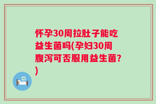 怀孕30周拉肚子能吃益生菌吗(孕妇30周可否服用益生菌？)