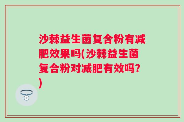 沙棘益生菌复合粉有效果吗(沙棘益生菌复合粉对有效吗?) 沙棘益生菌复合粉有效果吗(沙棘益生菌复合粉对有效吗?)