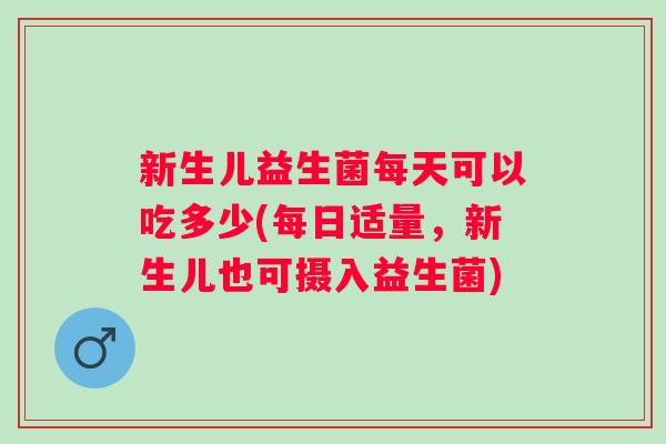 新生儿益生菌每天可以吃多少(每日适量,新生儿也可摄入益生菌) 新生儿益生菌每天可以吃多少(每日适量,新生儿也可摄入益生菌)