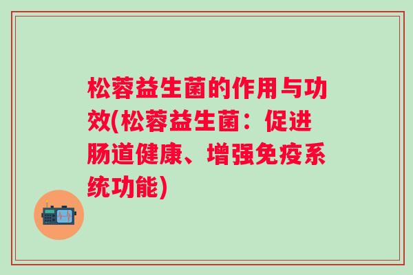 松蓉益生菌的作用与功效(松蓉益生菌:促进肠道健康、增强系统功能) 松蓉益生菌的作用与功效(松蓉益生菌:促进肠道健康、增强系统功能)