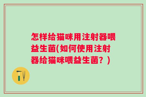 怎样给猫咪用注射器喂益生菌(如何使用注射器给猫咪喂益生菌?) 怎样给猫咪用注射器喂益生菌(如何使用注射器给猫咪喂益生菌?)