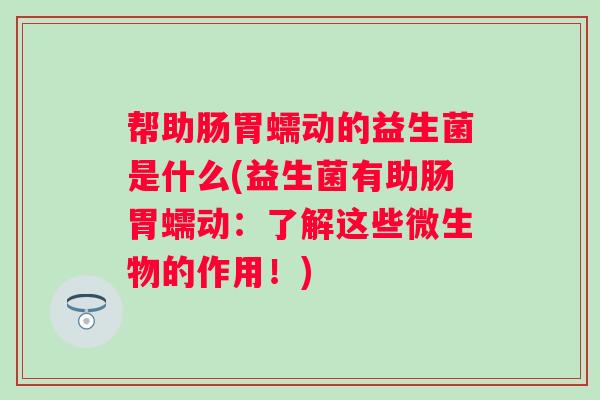 帮助肠胃蠕动的益生菌是什么(益生菌有助肠胃蠕动：了解这些微生物的作用！)