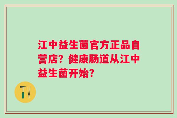 江中益生菌官方正品自营店？健康肠道从江中益生菌开始？