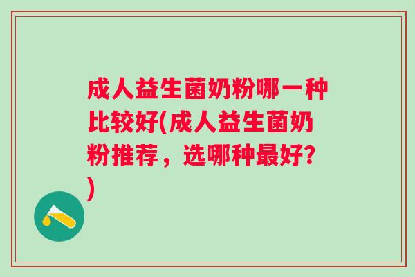 成人益生菌奶粉哪一种比较好(成人益生菌奶粉推荐，选哪种好？)