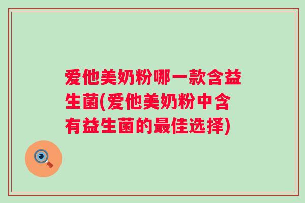 爱他美奶粉哪一款含益生菌(爱他美奶粉中含有益生菌的佳选择)