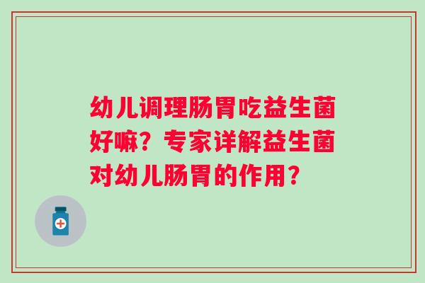 幼儿调理肠胃吃益生菌好嘛?专家详解益生菌对幼儿肠胃的作用? 幼儿调理肠胃吃益生菌好嘛?专家详解益生菌对幼儿肠胃的作用?