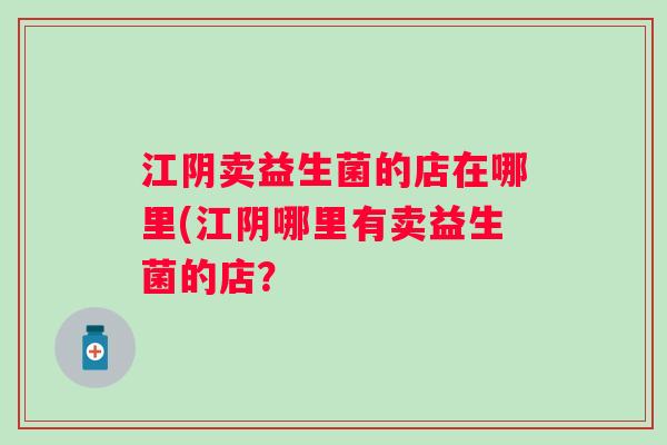 江阴卖益生菌的店在哪里(江阴哪里有卖益生菌的店？