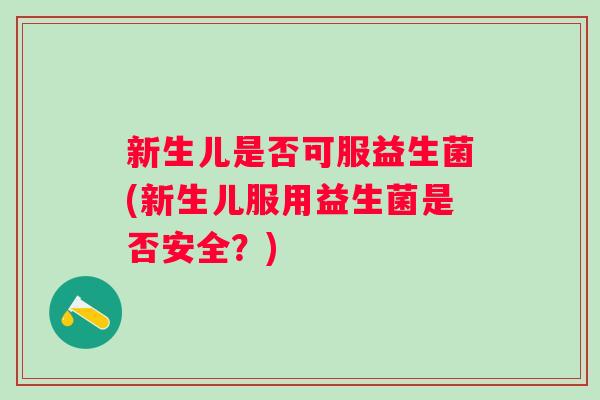 新生儿是否可服益生菌(新生儿服用益生菌是否安全?) 新生儿是否可服益生菌(新生儿服用益生菌是否安全?)