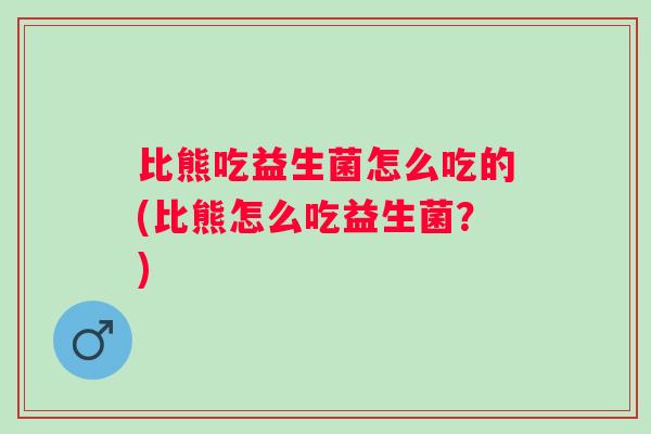 比熊吃益生菌怎么吃的(比熊怎么吃益生菌?) 比熊吃益生菌怎么吃的(比熊怎么吃益生菌?)