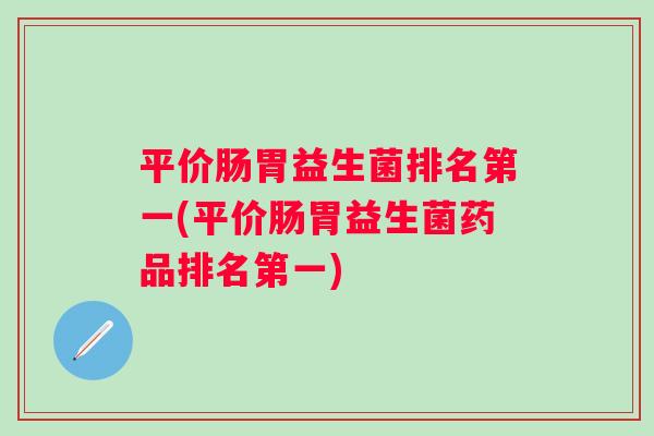 平价肠胃益生菌排名第一(平价肠胃益生菌药品排名第一) 平价肠胃益生菌排名第一(平价肠胃益生菌药品排名第一)