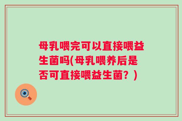 母乳喂完可以直接喂益生菌吗(母乳喂养后是否可直接喂益生菌?) 母乳喂完可以直接喂益生菌吗(母乳喂养后是否可直接喂益生菌?)