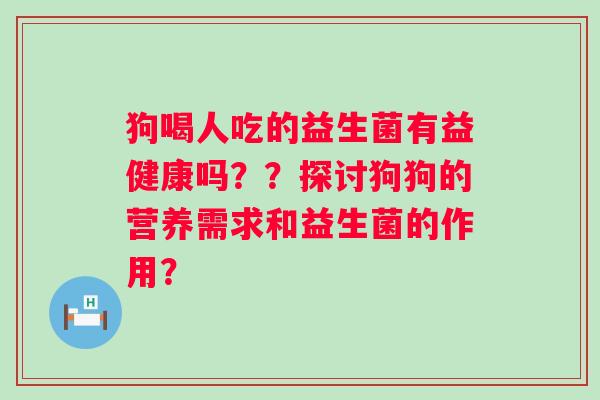 狗喝人吃的益生菌有益健康吗？？探讨狗狗的营养需求和益生菌的作用？