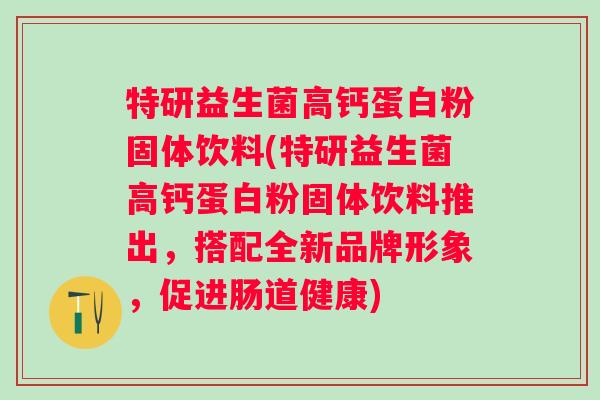 特研益生菌高钙蛋白粉固体饮料(特研益生菌高钙蛋白粉固体饮料推出，搭配全新品牌形象，促进肠道健康)
