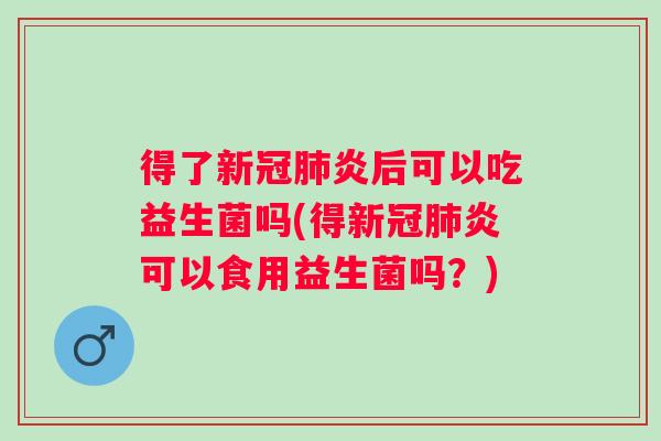 得了新冠炎后可以吃益生菌吗(得新冠炎可以食用益生菌吗？)