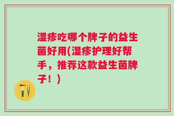 吃哪个牌子的益生菌好用(护理好帮手，推荐这款益生菌牌子！)
