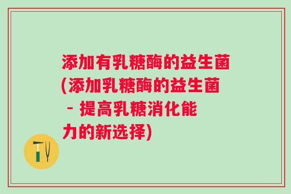 添加有乳糖酶的益生菌(添加乳糖酶的益生菌 - 提高乳糖消化能力的新选择)