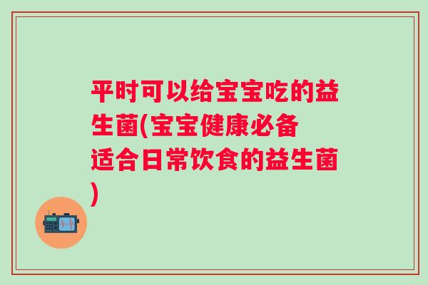 平时可以给宝宝吃的益生菌(宝宝健康必备 适合日常饮食的益生菌)