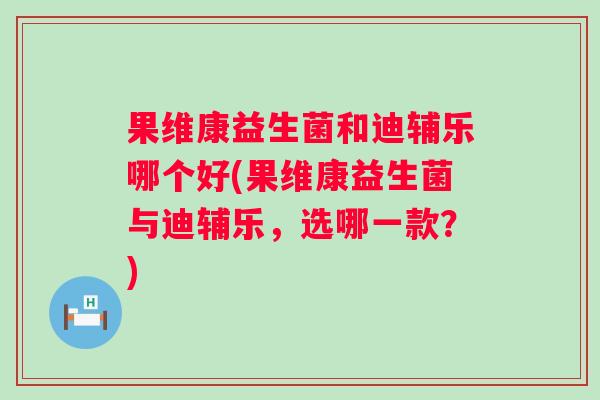 果维康益生菌和迪辅乐哪个好(果维康益生菌与迪辅乐，选哪一款？)