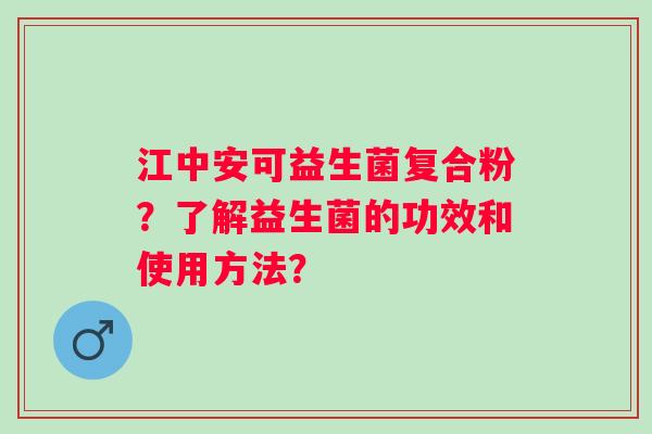 江中安可益生菌复合粉？了解益生菌的功效和使用方法？