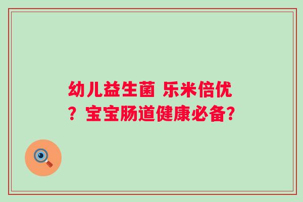 幼儿益生菌 乐米倍优？宝宝肠道健康必备？