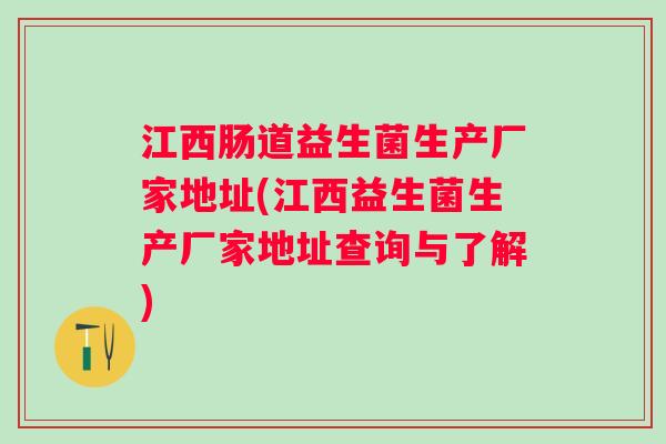 江西肠道益生菌生产厂家地址(江西益生菌生产厂家地址查询与了解) 江西肠道益生菌生产厂家地址(江西益生菌生产厂家地址查询与了解)