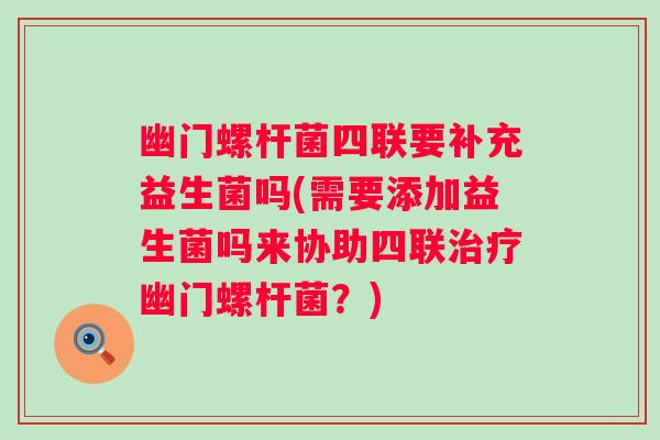 幽门螺杆菌四联要补充益生菌吗(需要添加益生菌吗来协助四联幽门螺杆菌？)
