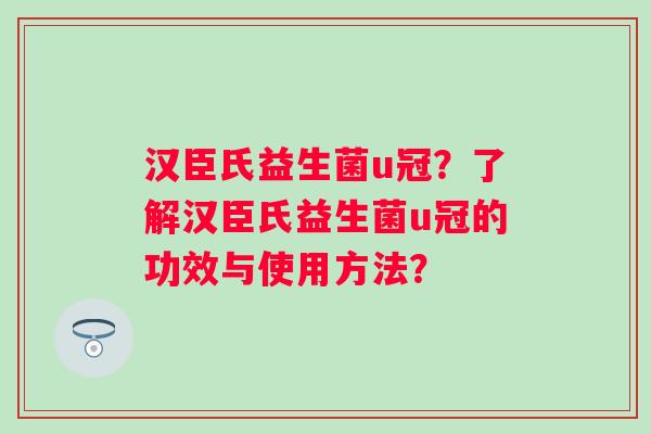 汉臣氏益生菌u冠？了解汉臣氏益生菌u冠的功效与使用方法？
