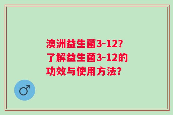 澳洲益生菌3-12？了解益生菌3-12的功效与使用方法？