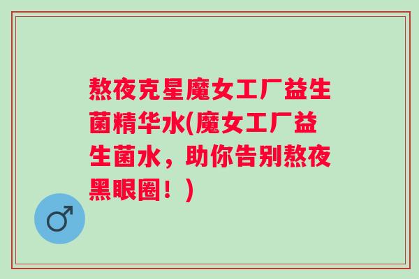 熬夜克星魔女工厂益生菌精华水(魔女工厂益生菌水,助你告别熬夜黑眼圈!) 熬夜克星魔女工厂益生菌精华水(魔女工厂益生菌水,助你告别熬夜黑眼圈!)