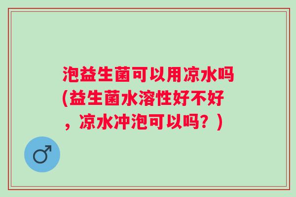 泡益生菌可以用凉水吗(益生菌水溶性好不好,凉水冲泡可以吗?) 泡益生菌可以用凉水吗(益生菌水溶性好不好,凉水冲泡可以吗?)
