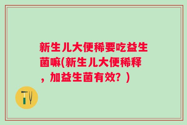 新生儿大便稀要吃益生菌嘛(新生儿大便稀释,加益生菌有效?) 新生儿大便稀要吃益生菌嘛(新生儿大便稀释,加益生菌有效?)