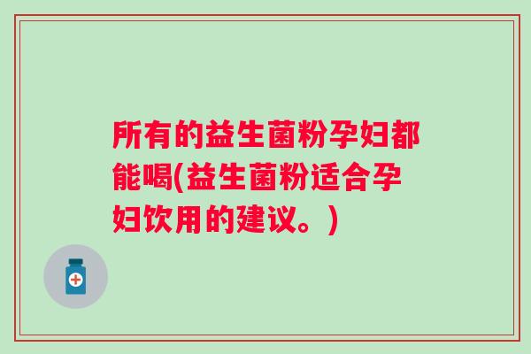 所有的益生菌粉孕妇都能喝(益生菌粉适合孕妇饮用的建议。)