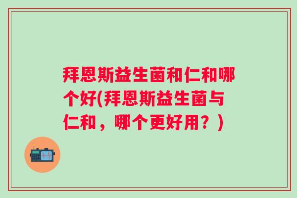 拜恩斯益生菌和仁和哪个好(拜恩斯益生菌与仁和,哪个更好用?) 拜恩斯益生菌和仁和哪个好(拜恩斯益生菌与仁和,哪个更好用?)