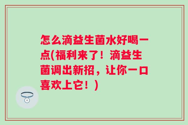 怎么滴益生菌水好喝一点(福利来了！滴益生菌调出新招，让你一口喜欢上它！)