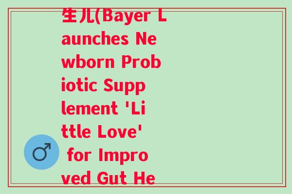 拜耳小爱乐维益生菌新生儿(Bayer Launches Newborn Probiotic Supplement 'Little Love' for Improved Gut Health) 拜耳小爱乐维益生菌新生儿(Bayer Launches Newborn Probiotic Supplement 'Little Love' for Improved Gut Health)