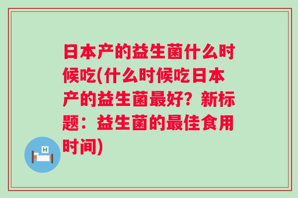 日本产的益生菌什么时候吃(什么时候吃日本产的益生菌好?新标题:益生菌的佳食用时间) 日本产的益生菌什么时候吃(什么时候吃日本产的益生菌好?新标题:益生菌的佳食用时间)