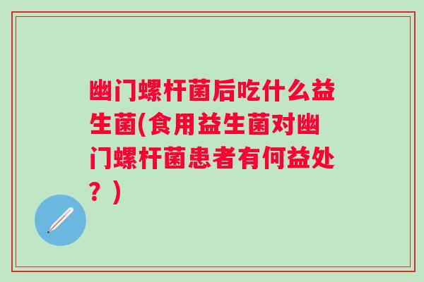 幽门螺杆菌后吃什么益生菌(食用益生菌对幽门螺杆菌患者有何益处?) 幽门螺杆菌后吃什么益生菌(食用益生菌对幽门螺杆菌患者有何益处?)