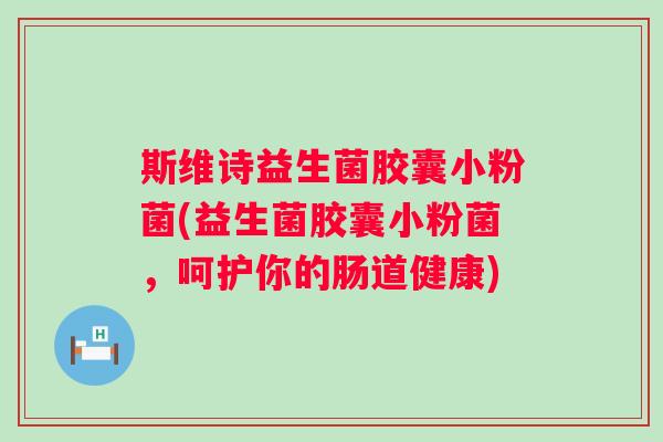 斯维诗益生菌胶囊小粉菌(益生菌胶囊小粉菌,呵护你的肠道健康) 斯维诗益生菌胶囊小粉菌(益生菌胶囊小粉菌,呵护你的肠道健康)
