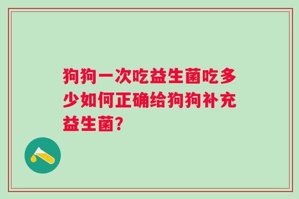 狗狗一次吃益生菌吃多少如何正确给狗狗补充益生菌? 狗狗一次吃益生菌吃多少如何正确给狗狗补充益生菌?
