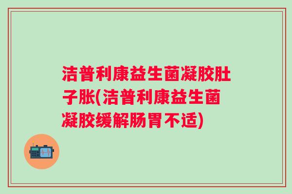 洁普利康益生菌凝胶肚子胀(洁普利康益生菌凝胶缓解肠胃不适) 洁普利康益生菌凝胶肚子胀(洁普利康益生菌凝胶缓解肠胃不适)