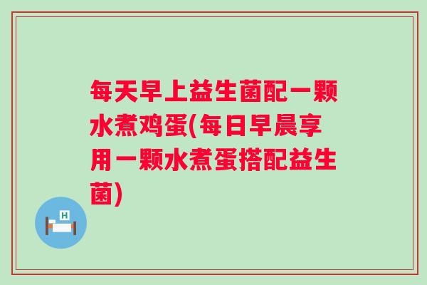 每天早上益生菌配一颗水煮鸡蛋(每日早晨享用一颗水煮蛋搭配益生菌)