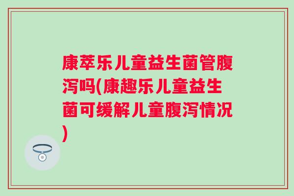 康萃乐儿童益生菌管吗(康趣乐儿童益生菌可缓解儿童情况) 康萃乐儿童益生菌管吗(康趣乐儿童益生菌可缓解儿童情况)