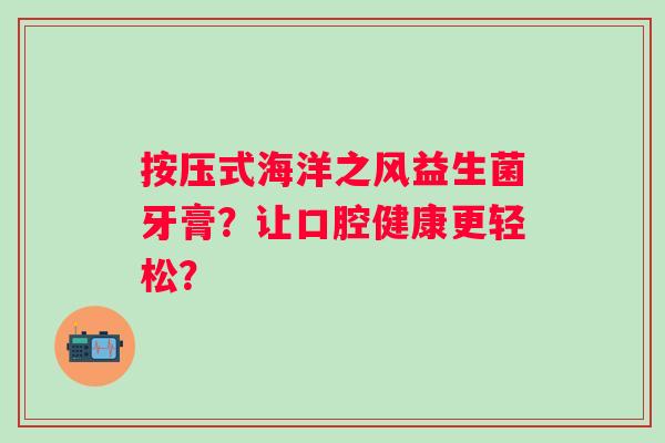 按压式海洋之风益生菌牙膏?让口腔健康更轻松? 按压式海洋之风益生菌牙膏?让口腔健康更轻松?