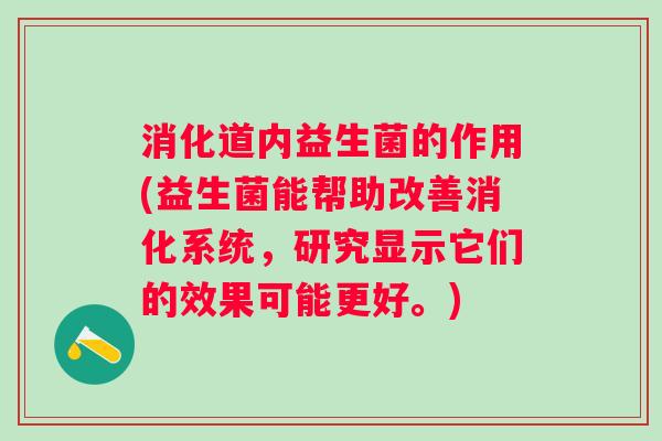 消化道内益生菌的作用(益生菌能帮助改善消化系统，研究显示它们的效果可能更好。)