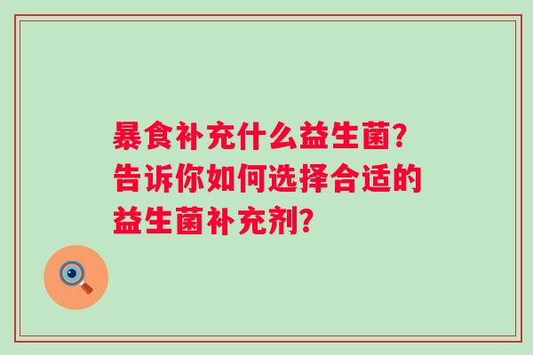 暴食补充什么益生菌？告诉你如何选择合适的益生菌补充剂？